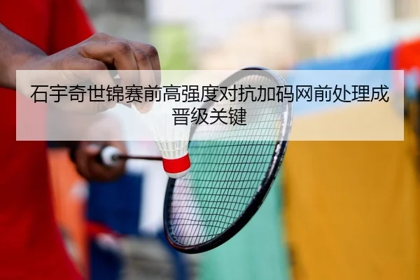 石宇奇世锦赛前高强度对抗加码网前处理成晋级关键