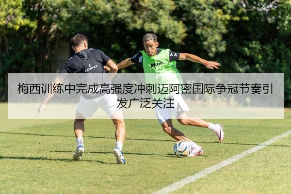 梅西训练中完成高强度冲刺迈阿密国际争冠节奏引发广泛关注
